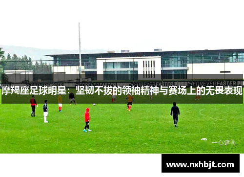 摩羯座足球明星：坚韧不拔的领袖精神与赛场上的无畏表现
