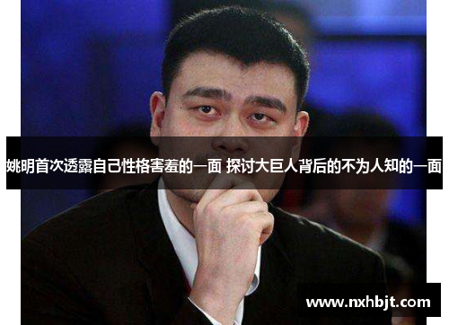 姚明首次透露自己性格害羞的一面 探讨大巨人背后的不为人知的一面
