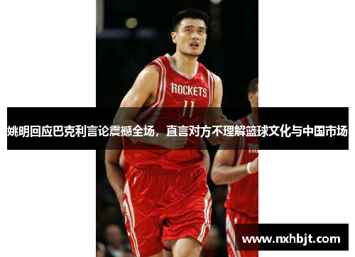 姚明回应巴克利言论震撼全场，直言对方不理解篮球文化与中国市场