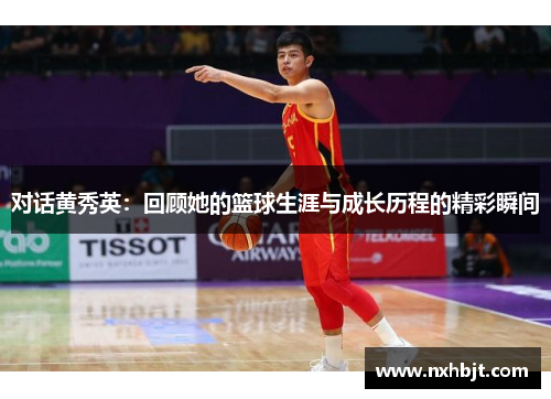 对话黄秀英：回顾她的篮球生涯与成长历程的精彩瞬间
