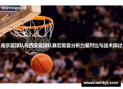 南京篮球队与西安篮球队赛后复盘分析力量对比与战术探讨
