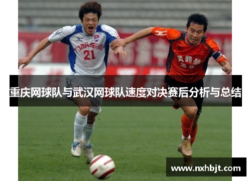 重庆网球队与武汉网球队速度对决赛后分析与总结