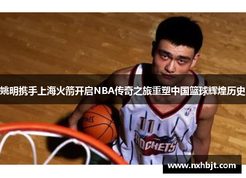 姚明携手上海火箭开启NBA传奇之旅重塑中国篮球辉煌历史