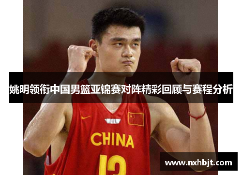 姚明领衔中国男篮亚锦赛对阵精彩回顾与赛程分析