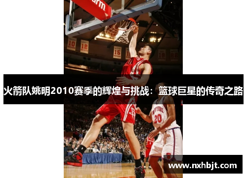 火箭队姚明2010赛季的辉煌与挑战：篮球巨星的传奇之路