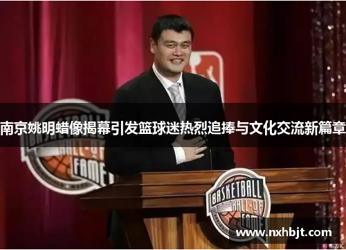 南京姚明蜡像揭幕引发篮球迷热烈追捧与文化交流新篇章