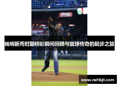 姚明新秀时期精彩瞬间回顾与篮球传奇的起步之旅