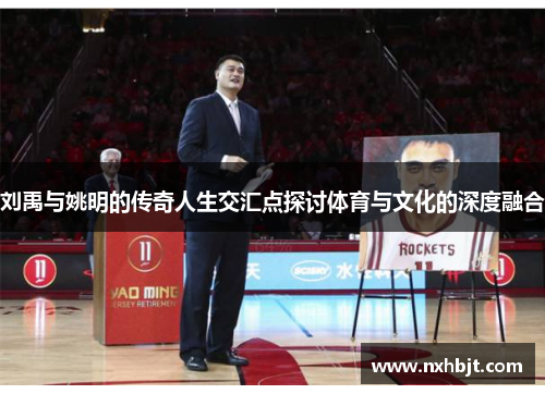 刘禹与姚明的传奇人生交汇点探讨体育与文化的深度融合