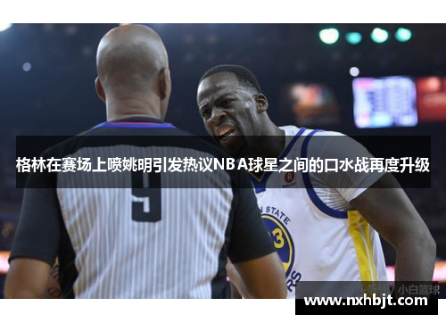 格林在赛场上喷姚明引发热议NBA球星之间的口水战再度升级
