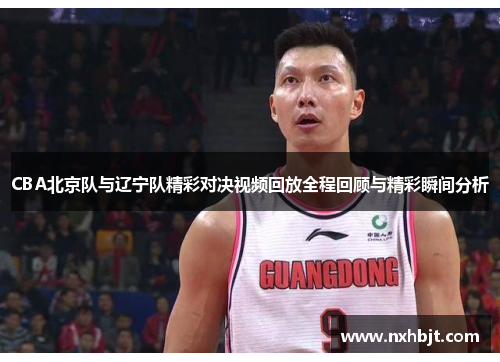 CBA北京队与辽宁队精彩对决视频回放全程回顾与精彩瞬间分析