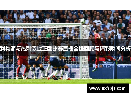 利物浦与热刺激战正酣比赛直播全程回顾与精彩瞬间分析