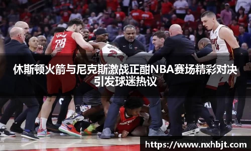 休斯顿火箭与尼克斯激战正酣NBA赛场精彩对决引发球迷热议