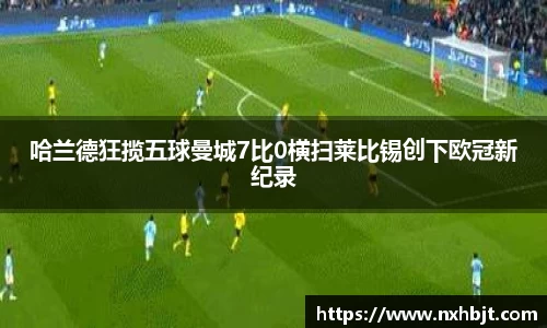 哈兰德狂揽五球曼城7比0横扫莱比锡创下欧冠新纪录