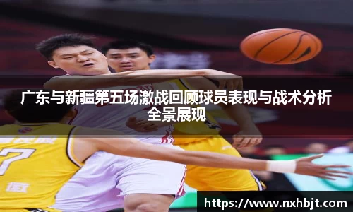 广东与新疆第五场激战回顾球员表现与战术分析全景展现